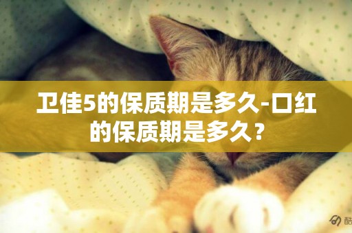 衛佳5的保質期是多久-口紅的保質期是多久？