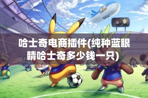 哈士奇電商插件(純種藍眼睛哈士奇多少錢一只) 