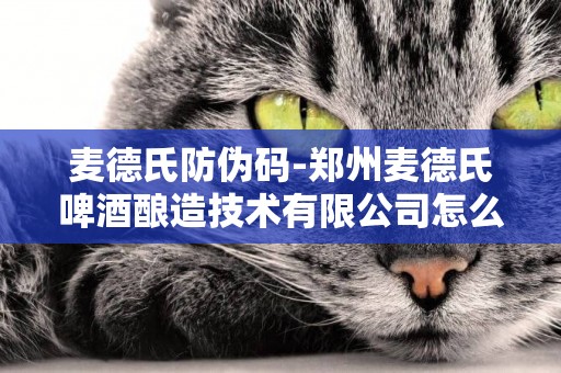 麥德氏防偽碼-鄭州麥德氏啤酒釀造技術有限公司怎么樣？