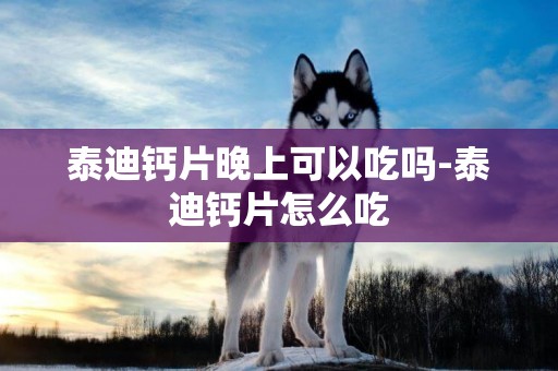 泰迪鈣片晚上可以吃嗎-泰迪鈣片怎么吃