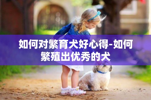 如何對繁育犬好心得-如何繁殖出優秀的犬