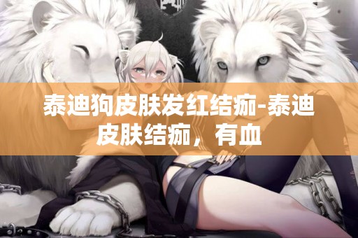 泰迪狗皮膚發紅結痂-泰迪皮膚結痂，有血
