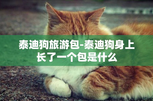 泰迪狗旅游包-泰迪狗身上長了一個包是什么