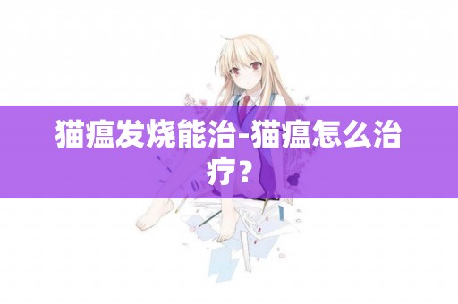 貓瘟發燒能治-貓瘟怎么治療？