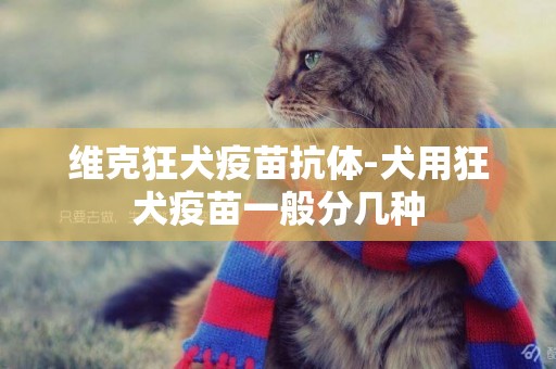 維克狂犬疫苗抗體-犬用狂犬疫苗一般分幾種