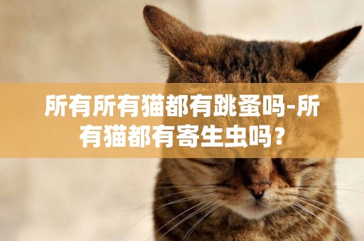 所有所有貓都有跳蚤嗎-所有貓都有寄生蟲嗎？