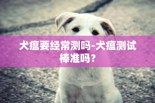 犬瘟要經常測嗎-犬瘟測試棒準嗎？