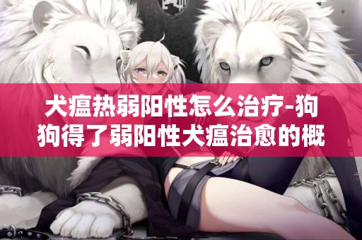 犬瘟熱弱陽性怎么治療-狗狗得了弱陽性犬瘟治愈的概率。