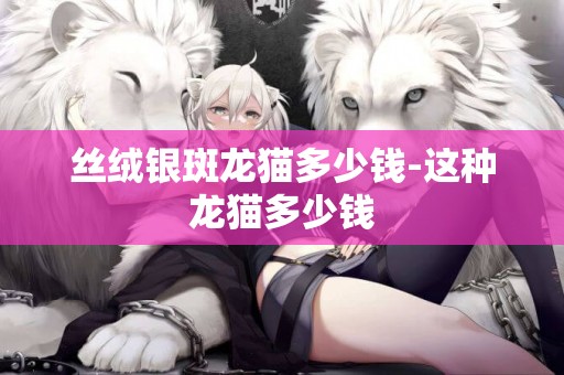 絲絨銀斑龍貓多少錢-這種龍貓多少錢