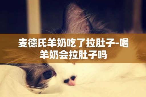 麥德氏羊奶吃了拉肚子-喝羊奶會拉肚子嗎