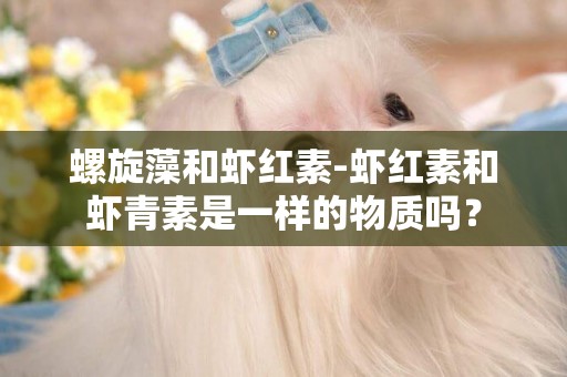 螺旋藻和蝦紅素-蝦紅素和蝦青素是一樣的物質嗎？