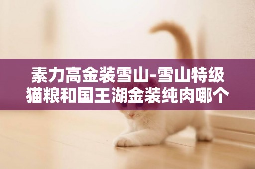 素力高金裝雪山-雪山特級貓糧和國王湖金裝純肉哪個好一點啊？
