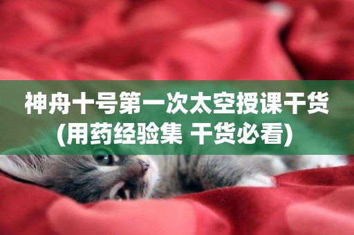 神舟十號第一次太空授課干貨(用藥經驗集 干貨必看) 神舟十號第一次太空授課干貨(用藥經驗集 干貨必看)