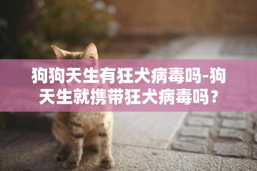 狗狗天生有狂犬病毒嗎-狗天生就攜帶狂犬病毒嗎？