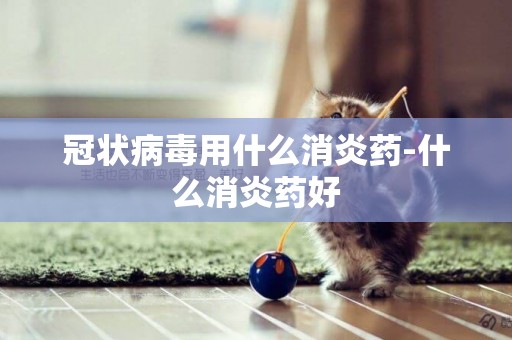 冠狀病毒用什么消炎藥-什么消炎藥好