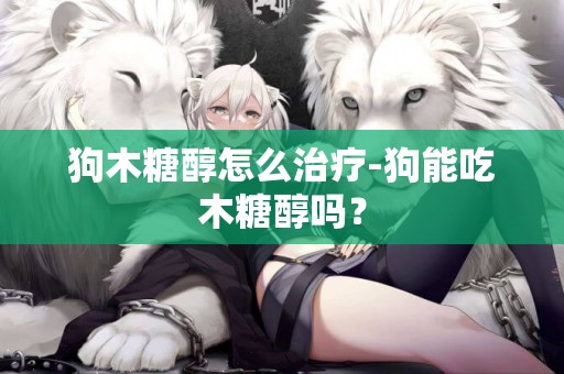 狗木糖醇怎么治療-狗能吃木糖醇嗎？