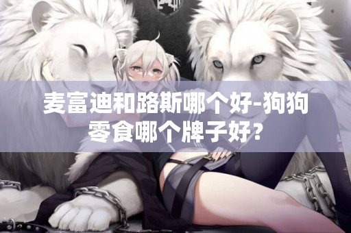 麥富迪和路斯哪個好-狗狗零食哪個牌子好？