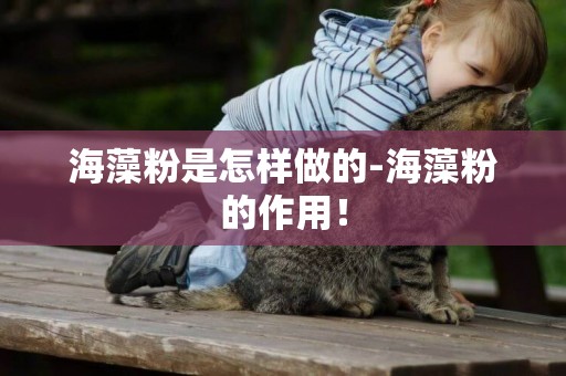 海藻粉是怎樣做的-海藻粉的作用！