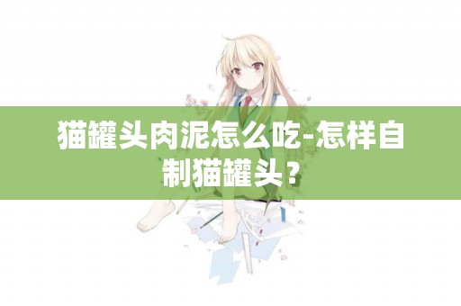 貓罐頭肉泥怎么吃-怎樣自制貓罐頭？