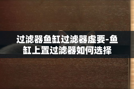 過濾器魚缸過濾器虛要-魚缸上置過濾器如何選擇