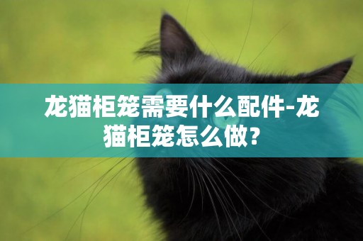 龍貓柜籠需要什么配件-龍貓柜籠怎么做？