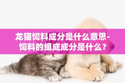 龍貓飼料成分是什么意思-飼料的組成成分是什么？