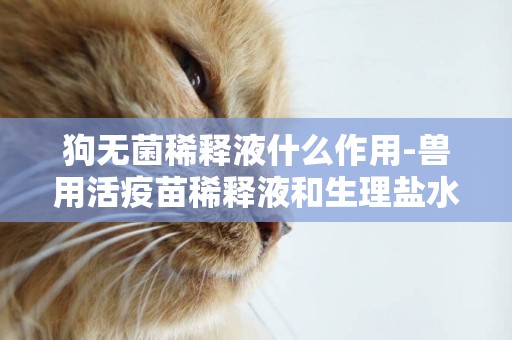 狗無菌稀釋液什么作用-獸用活疫苗稀釋液和生理鹽水有什么區別