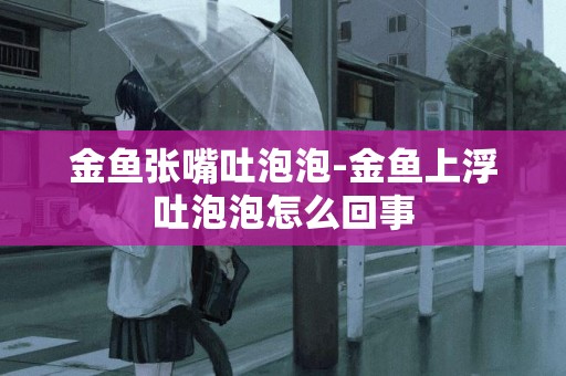 金魚張嘴吐泡泡-金魚上浮吐泡泡怎么回事