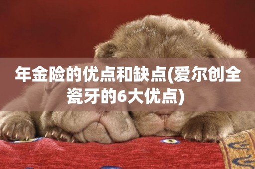年金險的優點和缺點(愛爾創全瓷牙的6大優點) 