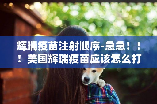 輝瑞疫苗注射順序-急急！！！美國輝瑞疫苗應該怎么打？