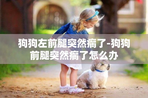 狗狗左前腿突然瘸了-狗狗前腿突然瘸了怎么辦