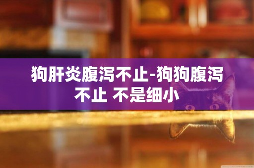 狗肝炎腹瀉不止-狗狗腹瀉不止 不是細小