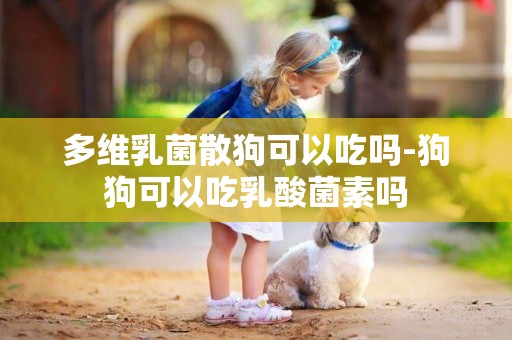多維乳菌散狗可以吃嗎-狗狗可以吃乳酸菌素嗎