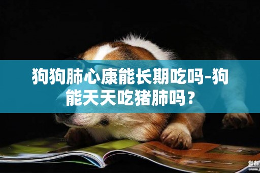 狗狗肺心康能長期吃嗎-狗能天天吃豬肺嗎？