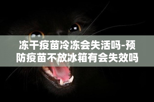 凍干疫苗冷凍會失活嗎-預防疫苗不放冰箱有會失效嗎