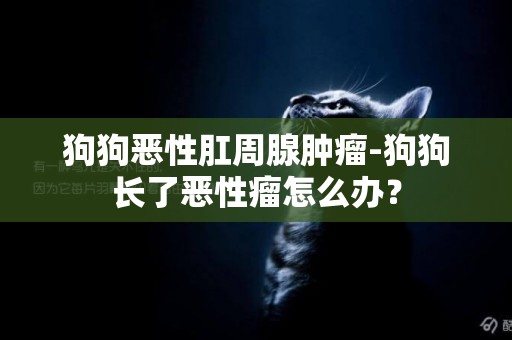 狗狗惡性肛周腺腫瘤-狗狗長了惡性瘤怎么辦？