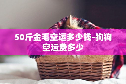 50斤金毛空運多少錢-狗狗空運費多少