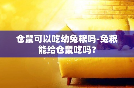 倉鼠可以吃幼兔糧嗎-兔糧能給倉鼠吃嗎？