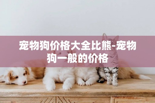 寵物狗價格大全比熊-寵物狗一般的價格