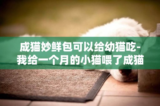 成貓妙鮮包可以給幼貓吃-我給一個月的小貓喂了成貓妙鮮包 不過嚼碎了 會不會有事 需認真回答 專業或有