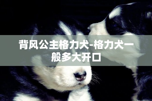 背風公主格力犬-格力犬一般多大開口