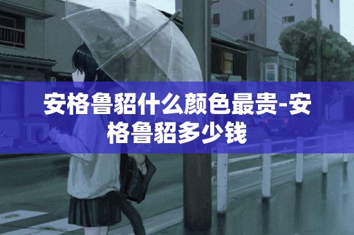 安格魯貂什么顏色最貴-安格魯貂多少錢