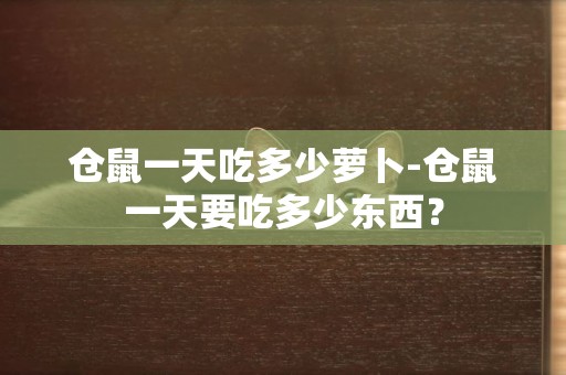 倉鼠一天吃多少蘿卜-倉鼠一天要吃多少東西？