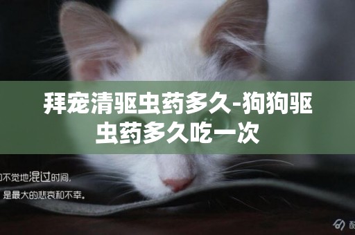 拜寵清驅蟲藥多久-狗狗驅蟲藥多久吃一次