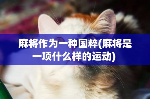 麻將作為一種國粹(麻將是一項什么樣的運動) 