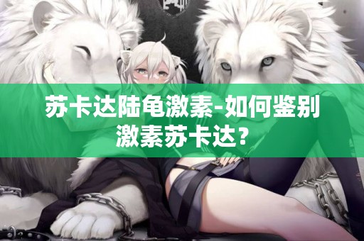 蘇卡達陸龜激素-如何鑒別激素蘇卡達？