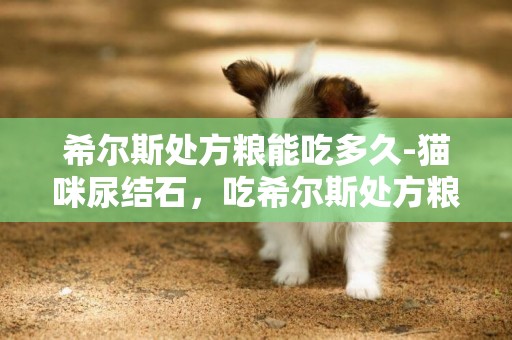 希爾斯處方糧能吃多久-貓咪尿結石，吃希爾斯處方糧，吃的過程和普通天然糧摻著吃，會起不到作用嗎？