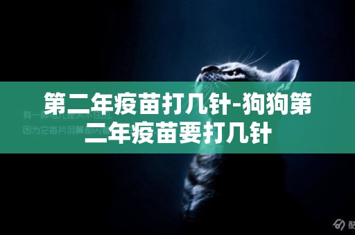 第二年疫苗打幾針-狗狗第二年疫苗要打幾針