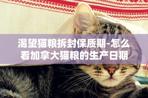 渴望貓糧拆封保質期-怎么看加拿大貓糧的生產日期