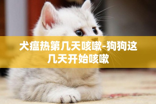 犬瘟熱第幾天咳嗽-狗狗這幾天開始咳嗽